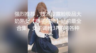 强烈推荐，技术型露脸极品大奶熟女【惠子阿姨】目前最全合集，女王调教3P啪啪各种交合