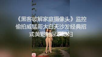 《黑客破解家庭摄像头》监控偷拍威猛哥大白天沙发经典招式黄狗射尿草媳妇