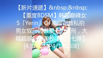 【新片速遞】&nbsp;&nbsp;✨【重度BDSM】韩国巅峰女S「Yerin」OF重度调教私拍 男女奴一边做爱一边受刑，大幅超越常规调教【第十七弹】[4.96G/MP4/1:55:08]