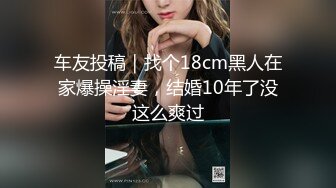 车友投稿｜找个18cm黑人在家爆操淫妻，结婚10年了没这么爽过