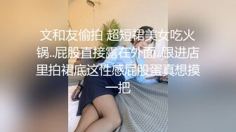 文和友偷拍 超短裙美女吃火锅..屁股直接露在外面..跟进店里拍裙底这性感屁股蛋真想摸一把