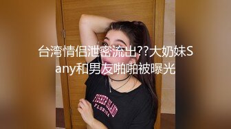 台湾情侣泄密流出??大奶妹Sany和男友啪啪被曝光