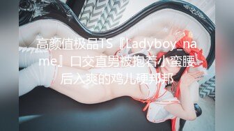 高颜值极品TS『Ladyboy_name』口交直男被抱着小蛮腰后入爽的鸡儿硬邦邦