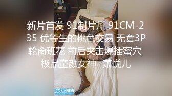 新片首发 91制片厂 91CM-235 优等生的桃色交易 无套3P轮肏班花 前后夹击爆插蜜穴 极品童颜女神- 萧悦儿