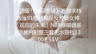 《顶级??精品重磅》万狼求档搬运91推特极品反差婊女神（观观的朱朱）NTR绿帽癖多P调教内射整三套无水原档1300P 55V