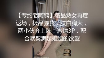 【专约老阿姨】精品熟女再度返场，极品骚货，肤白胸大，两小伙齐上阵，激情3P，配合默契满足姐姐的欲望