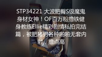 STP34221 大波肥臀S级魔鬼身材女神！OF百万粉撸铁健身教练Ellie精彩剧情私拍完结篇，被肥猪男各种啪啪无套内射，撸点高