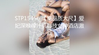 STP15456 【高品质大尺】爱妃深喉榨汁机口技女神酒店激战