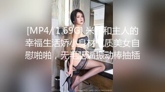 [MP4/ 1.69G] 米拉和主人的幸福生活娇小身材气质美女自慰啪啪，无毛肥逼振动棒抽插