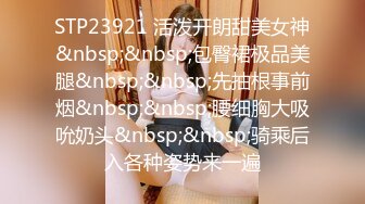 STP23921 活泼开朗甜美女神&nbsp;&nbsp;包臀裙极品美腿&nbsp;&nbsp;先抽根事前烟&nbsp;&nbsp;腰细胸大吸吮奶头&nbsp;&nbsp;骑乘后入各种姿势来一遍