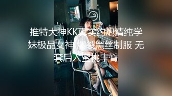 推特大神KK真实约炮清纯学妹极品女神 爆裂黑丝制服 无套后入蜜桃丰臀