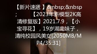 【新片速遞 】&nbsp;&nbsp;♈ ♈ ♈【2023年新模型2K高清修复版】2021.7.9，【小宝寻花】，19岁湖南妹子，清纯校园风美女[2050MB/MP4/35:31]