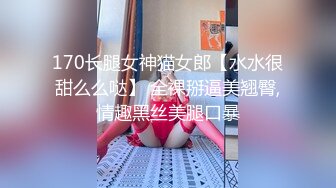 170长腿女神猫女郎【水水很甜么么哒】 全裸掰逼美翘臀,情趣黑丝美腿口暴