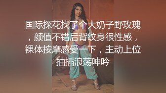 国际探花找了个大奶子野玫瑰，颜值不错后背纹身很性感，裸体按摩感受一下，主动上位抽插浪荡呻吟