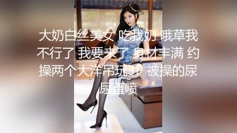 大奶白丝美女 吃我奶 哦草我不行了 我要来了 身材丰满 约操两个大洋吊玩3P 被操的尿尿直喷