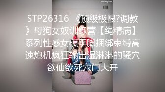 STP26316 《顶级极限?调教》母狗女奴训练营【绳精病】系列性感女模手脚捆绑束缚高速炮机疯狂输出湿淋淋的骚穴欲仙欲死穴门大开