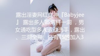 露出淫妻网红女神『Babyjee』 露出多人TS两杆一洞 ，男女通吃型多人运动选手，露出、三洞全开、还有TS的加入3