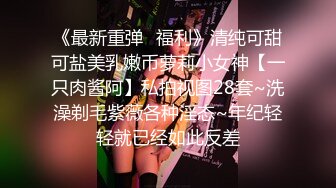 《最新重弹✿福利》清纯可甜可盐美乳嫩币萝莉小女神【一只肉酱阿】私拍视图28套~洗澡剃毛紫薇各种淫态~年纪轻轻就已经如此反差