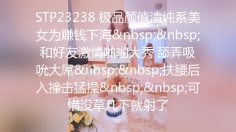 STP23238 极品颜值清纯系美女为赚钱下海&nbsp;&nbsp;和好友激情啪啪大秀 舔弄吸吮大屌&nbsp;&nbsp;扶腰后入撞击猛操&nbsp;&nbsp;可惜没草几下就射了