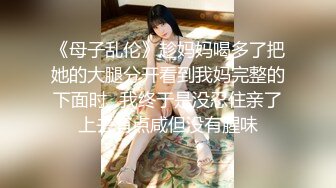 《母子乱伦》趁妈妈喝多了把她的大腿分开看到我妈完整的下面时✿我终于是没忍住亲了上去有点咸但没有腥味