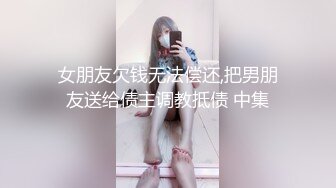 女朋友欠钱无法偿还,把男朋友送给债主调教抵债 中集