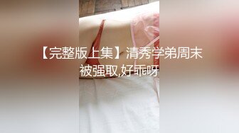 【完整版上集】清秀学弟周末被强取,好乖呀