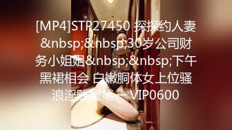 [MP4]STP27450 探探约人妻&nbsp;&nbsp;30岁公司财务小姐姐&nbsp;&nbsp;下午黑裙相会 白嫩胴体女上位骚浪淫贱属第一 VIP0600