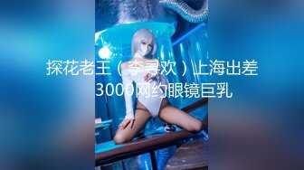 探花老王（李寻欢）上海出差❤️3000网约眼镜巨乳