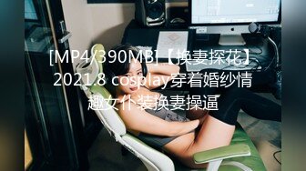 [MP4/390MB]【换妻探花】2021.8 cosplay穿着婚纱情趣女仆装换妻操逼