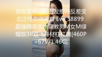 顶级重磅会所首发推特反差变态泛性恋资深腐 Eve_S8899 超强精液圣水调教男M女M绿帽奴3P双飞身材杠杠滴[460P+67V/1.46G]