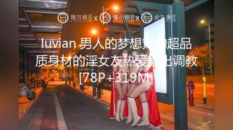 luvian 男人的梦想宠物超品质身材的淫女友热爱露出调教[78P+319M]