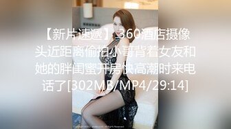 【新片速遞】 360酒店摄像头近距离偷拍小哥背着女友和她的胖闺蜜开房快高潮时来电话了[302MB/MP4/29:14]