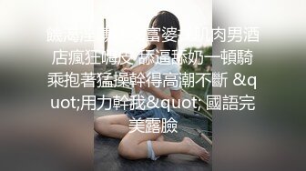 饑渴淫蕩熟女富婆找肌肉男酒店瘋狂嗨皮 舔逼舔奶一頓騎乘抱著猛操幹得高潮不斷 &quot;用力幹我&quot; 國語完美露臉