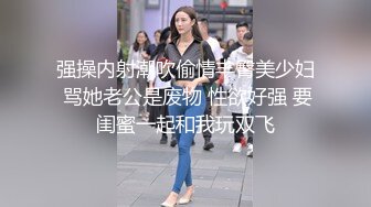 强操内射潮吹偷情丰臀美少妇 骂她老公是废物 性欲好强 要闺蜜一起和我玩双飞