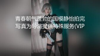 青春朝气蓬勃的国模静怡拍完写真为导演提供特殊服务(VIP)