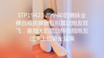 STP19423 两个00后嫩妹全裸自摸按摩器互相震动炮友双飞，童颜大奶震动棒抽插炮友过来上位骑坐猛操