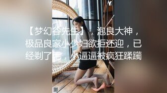 【梦幻谷先生】，泡良大神，极品良家小少妇欲拒还迎，已经剃了毛，小逼逼被疯狂蹂躏