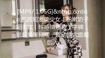 [MP4/ 1.05G]&nbsp;&nbsp;气质短发美少女！粉嫩奶子超柔软！性感情趣装丁字裤，翘起美臀摇摆，震动插穴跪着后入