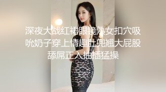 深夜大战红裙眼镜熟女扣穴吸吮奶子穿上情趣肚兜翘大屁股舔屌正入抽插猛操