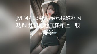 [MP4/ 134M] 给眼镜妹补习功课 趁机把她压在床上一顿啪啪