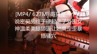 [MP4/ 627M] 哥只是一个传说密码房终于硬起来了外围女神温柔美腿舔逼让她爽歪歪暴插骚穴