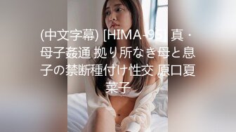 (中文字幕) [HIMA-95] 真・母子姦通 拠り所なき母と息子の禁断種付け性交 原口夏菜子