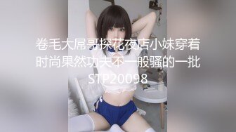 卷毛大屌哥探花夜店小妹穿着时尚果然功夫不一般骚的一批STP20098