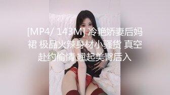 [MP4/ 143M] 冷艳娇妻后妈裙 极品火辣身材小骚货 真空赴约偷情 翘起美臀后入