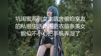 坑闺蜜系列女生宿舍偷拍室友的私密生活沐浴更衣苗条美女貌似不小心把手机弄湿了