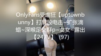 OnlyFans受虐狂【uptownbunny】打屁股电击~扩张滴蜡~深喉足交群p~女女~露出【247V】  (97)