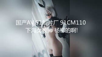 国产AV 91制片厂 91CM110 下海女教师 杨柳的啊!