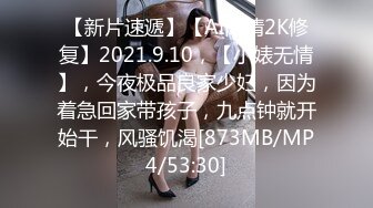 【新片速遞】【AI高清2K修复】2021.9.10，【小婊无情】，今夜极品良家少妇，因为着急回家带孩子，九点钟就开始干，风骚饥渴[873MB/MP4/53:30]