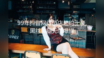 99年抖音网红酒店赴约土豪,黑丝美腿无情爆操