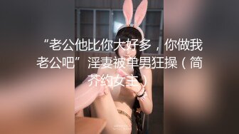 “老公他比你大好多，你做我老公吧”淫妻被单男狂操（简芥约女主）